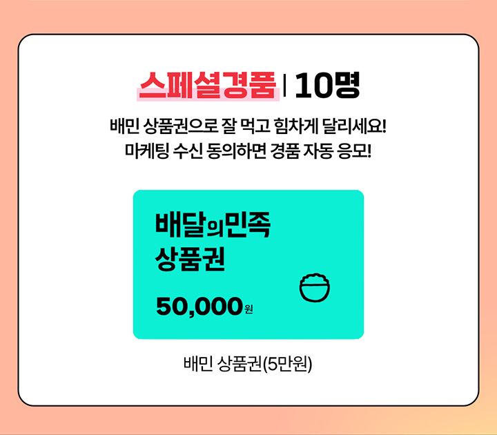 스페셜경품 10명 배민 상품권으로 잘 먹고 힘차게 달리세요! 마케팅 수신 동의하면 경품 자동 응모! 배달의민족 상품권50,000원 배민 상품권(5만원)