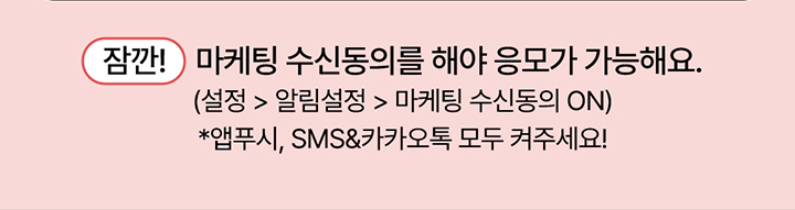 잠깐! 마케팅 수신동의를 해야 응모가 가능해요. (설정 > 알림설정 > 마케팅 수신동의 ON) *앱푸시, SMS&카카오톡 모두 켜주세요!